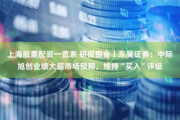 上海股票配资一览表 研报掘金丨东吴证券：中际旭创业绩大超市场预期，维持“买入”评级