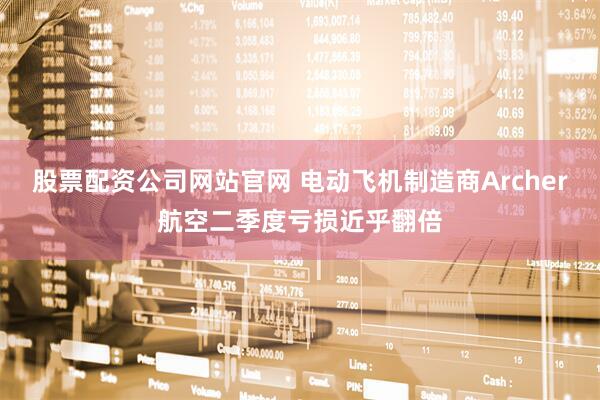 股票配资公司网站官网 电动飞机制造商Archer航空二季度亏损近乎翻倍