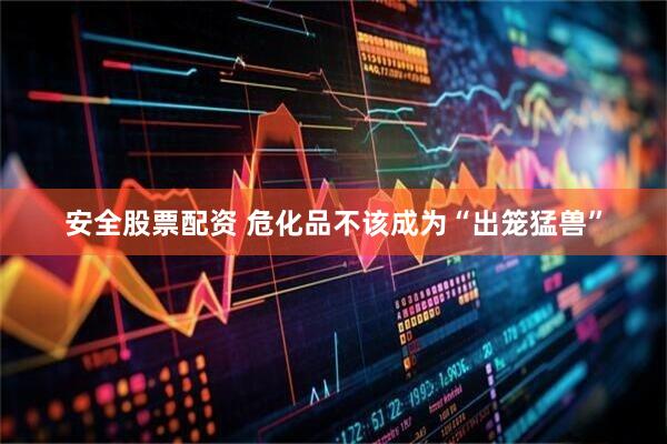安全股票配资 危化品不该成为“出笼猛兽”