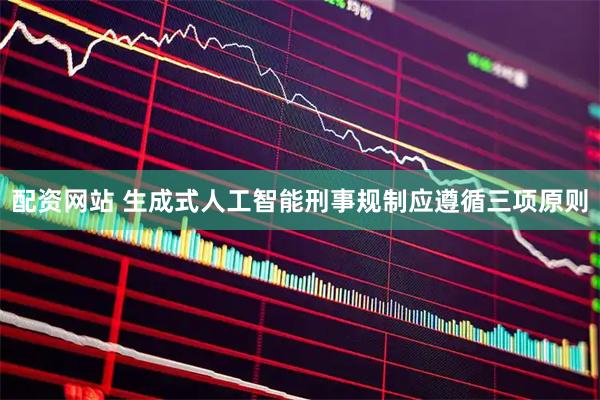配资网站 生成式人工智能刑事规制应遵循三项原则