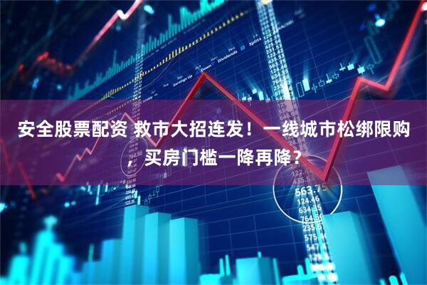 安全股票配资 救市大招连发！一线城市松绑限购，买房门槛一降再降？
