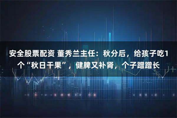 安全股票配资 董秀兰主任：秋分后，给孩子吃1个“秋日干果”，健脾又补肾，个子蹭蹭长