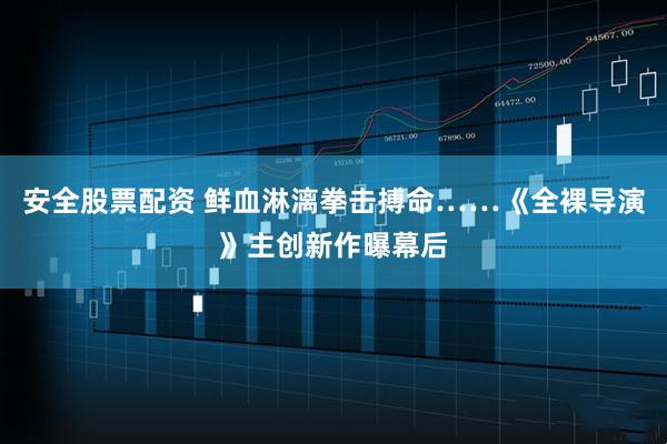 安全股票配资 鲜血淋漓拳击搏命……《全裸导演》主创新作曝幕后