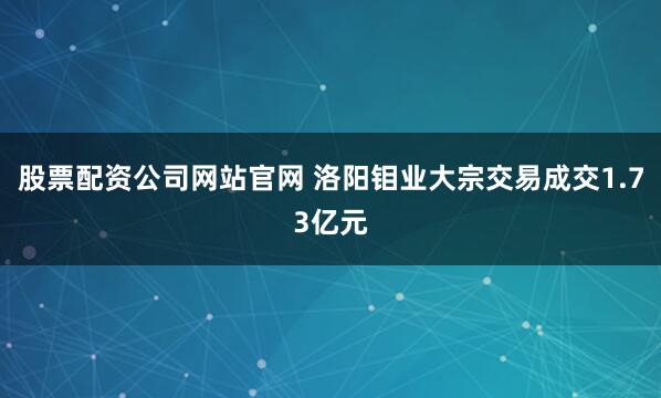 股票配资公司网站官网 洛阳钼业大宗交易成交1.73亿元