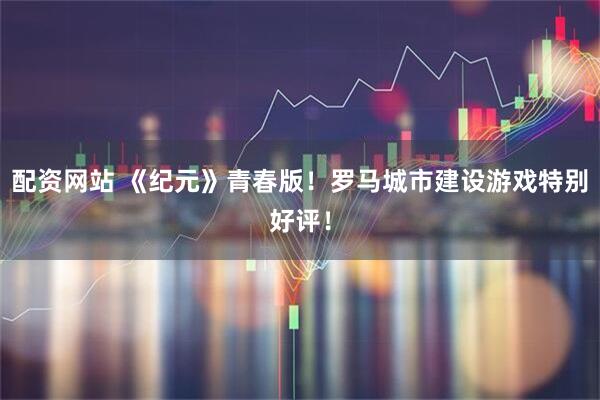 配资网站 《纪元》青春版！罗马城市建设游戏特别好评！