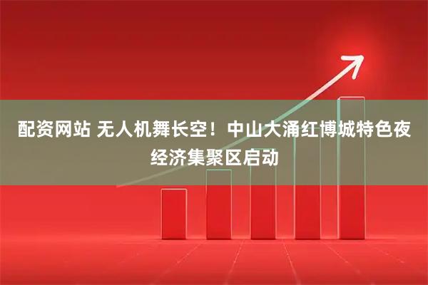 配资网站 无人机舞长空！中山大涌红博城特色夜经济集聚区启动