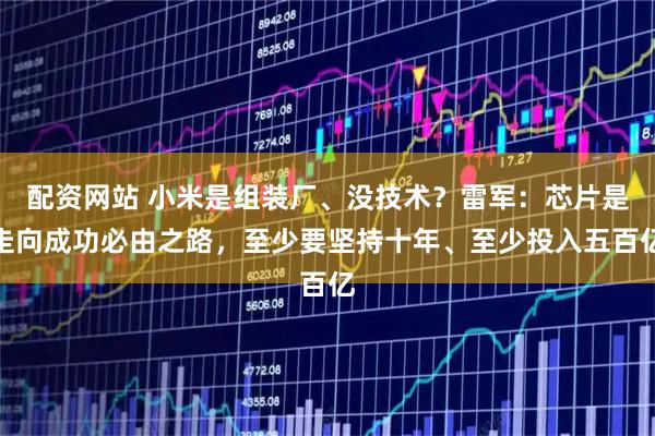 配资网站 小米是组装厂、没技术？雷军：芯片是走向成功必由之路，至少要坚持十年、至少投入五百亿