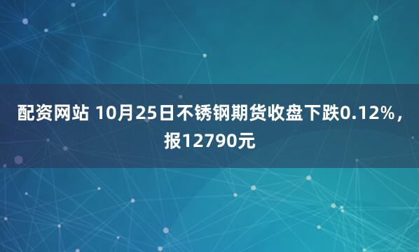 配资网站 10月25日不锈钢期货收盘下跌0.12%，报12790元