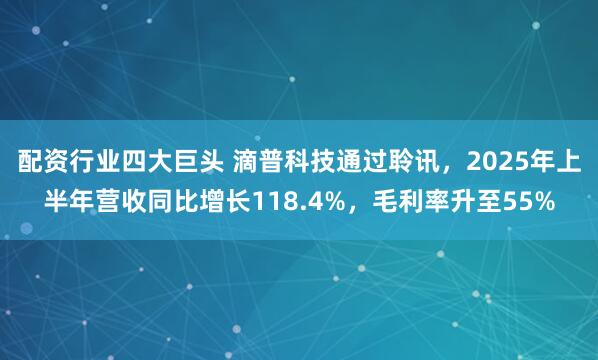配资行业四大巨头 滴普科技通过聆讯，2025年上半年营收同比增长118.4%，毛利率升至55%