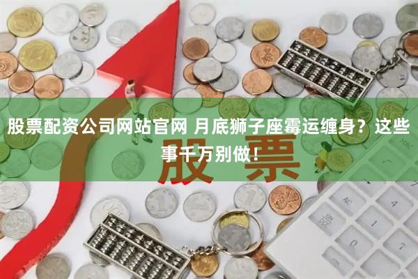 股票配资公司网站官网 月底狮子座霉运缠身？这些事千万别做！
