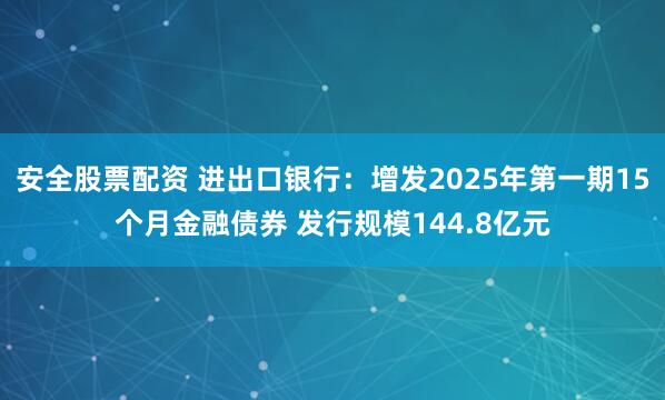 安全股票配资 进出口银行：增发2025年第一期15个月金融债券 发行规模144.8亿元