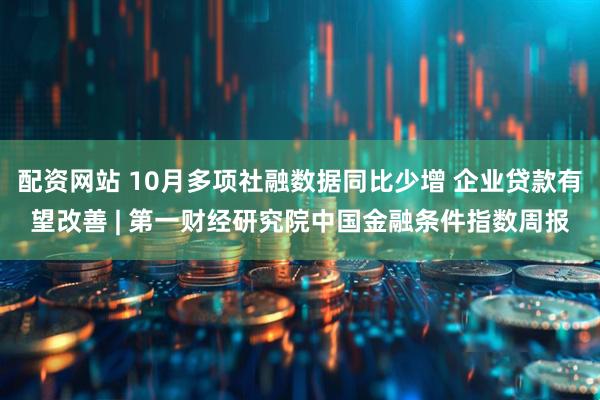 配资网站 10月多项社融数据同比少增 企业贷款有望改善 | 第一财经研究院中国金融条件指数周报