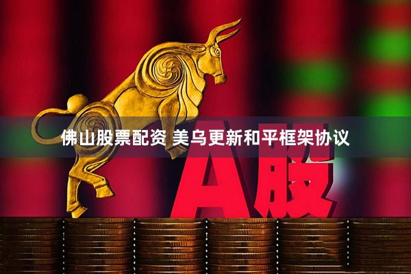 佛山股票配资 美乌更新和平框架协议