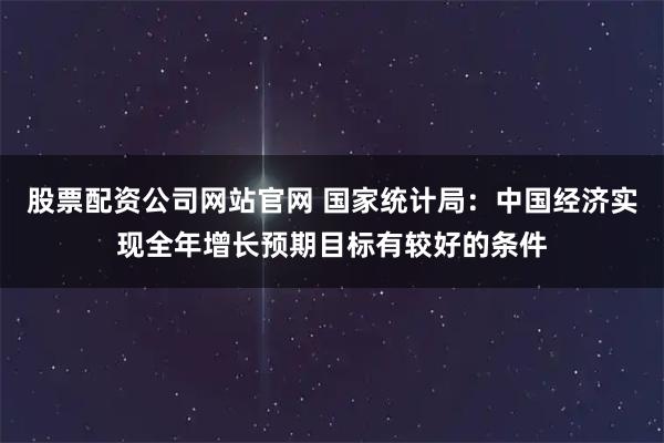 股票配资公司网站官网 国家统计局：中国经济实现全年增长预期目标有较好的条件