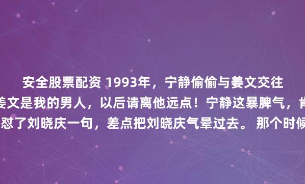 安全股票配资 1993年，宁静偷偷与姜文交往，刘晓庆找到宁静说：姜文是我的男人，以后请离他远点！宁静这暴脾气，肯定忍不了这些，就回怼了刘晓庆一句，差点把刘晓庆气晕过去。 那个时候还是个毛头小伙的姜文筹拍《阳光灿烂的日子》，也就是在这个片场，才二十出头的宁静就像一团烈火撞进了姜文的生活。 剧组中的...