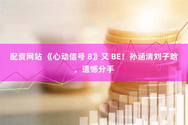 配资网站 《心动信号 8》又 BE！孙涵清刘子晗，遗憾分手